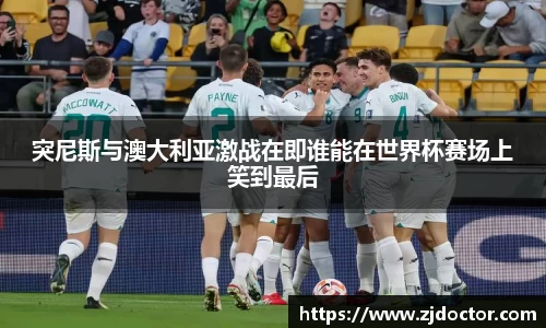 突尼斯与澳大利亚激战在即谁能在世界杯赛场上笑到最后